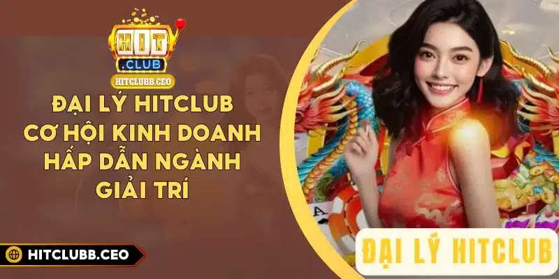 Đại Lý Hitclub - Cơ Hội Kinh Doanh Hấp Dẫn Ngành Giải Trí