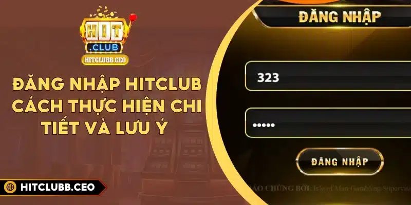 Đăng Nhập Hitclub - Cách Thực Hiện Chi Tiết Và Lưu Ý